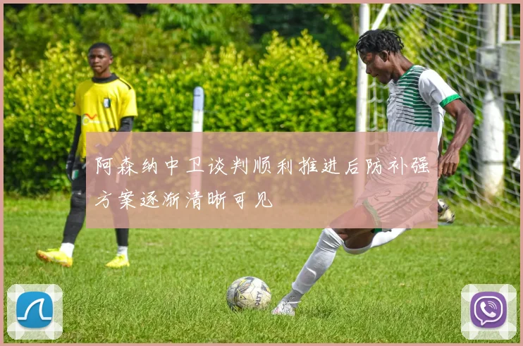 阿森纳中卫谈判顺利推进后防补强方案逐渐清晰可见